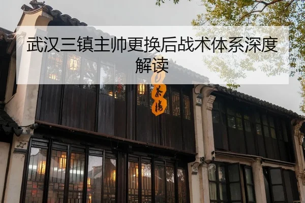 武汉三镇主帅更换后战术体系深度解读